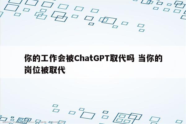 你的工作会被ChatGPT取代吗 当你的岗位被取代