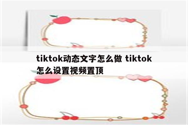 tiktok动态文字怎么做 tiktok怎么设置视频置顶