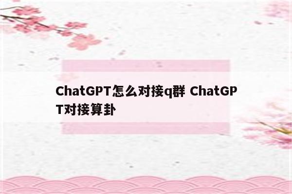 ChatGPT怎么对接q群 ChatGPT对接算卦