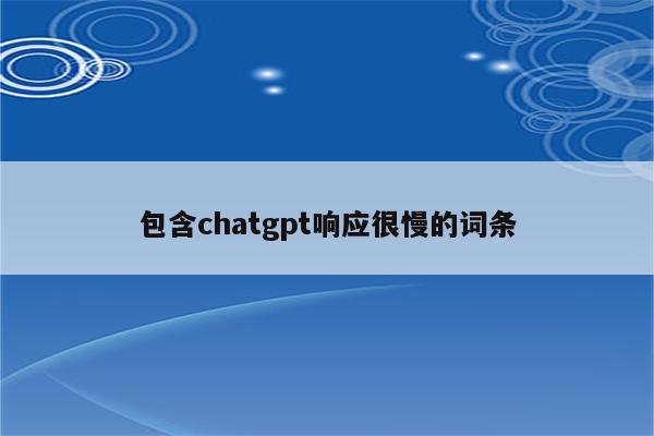 包含chatgpt响应很慢的词条