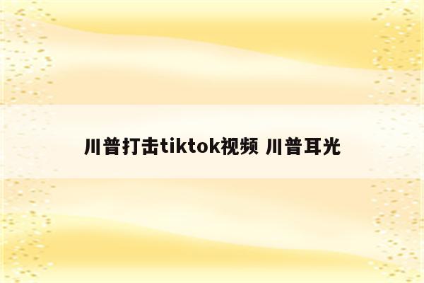 川普打击tiktok视频 川普耳光