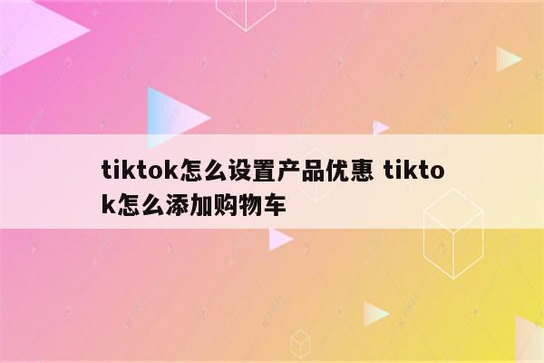 tiktok怎么设置产品优惠 tiktok怎么添加购物车