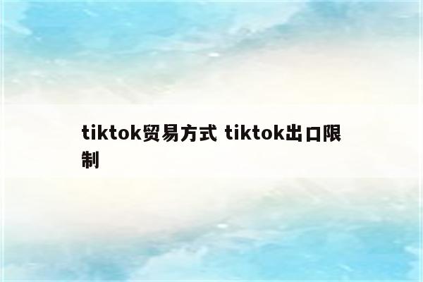 tiktok贸易方式 tiktok出口限制