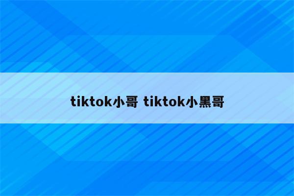 tiktok小哥 tiktok小黑哥