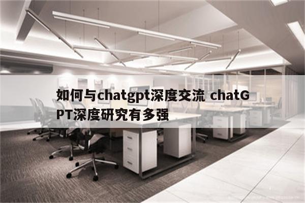 如何与chatgpt深度交流 chatGPT深度研究有多强