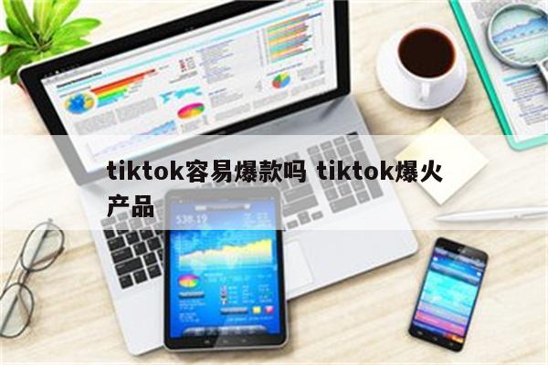 tiktok容易爆款吗 tiktok爆火产品