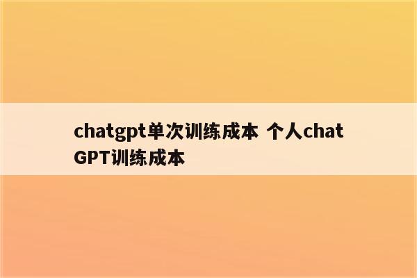 chatgpt单次训练成本 个人chatGPT训练成本