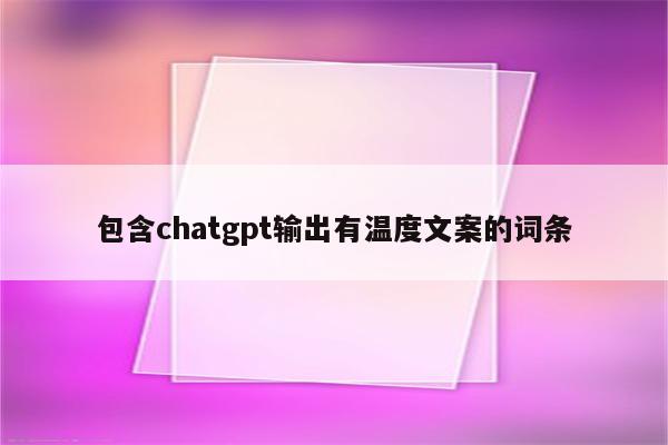 包含chatgpt输出有温度文案的词条
