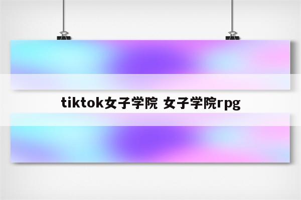 tiktok女子学院 女子学院rpg