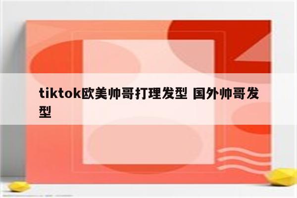 tiktok欧美帅哥打理发型 国外帅哥发型
