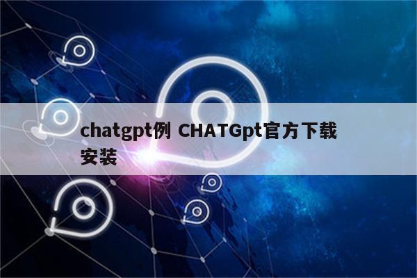 chatgpt例 CHATGpt官方下载安装