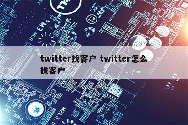 twitter找客户 twitter怎么找客户
