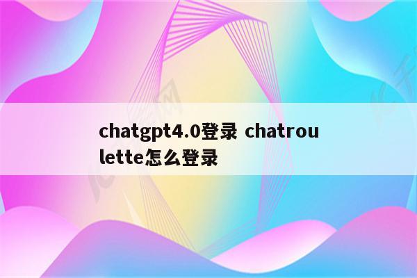 chatgpt4.0登录 chatroulette怎么登录