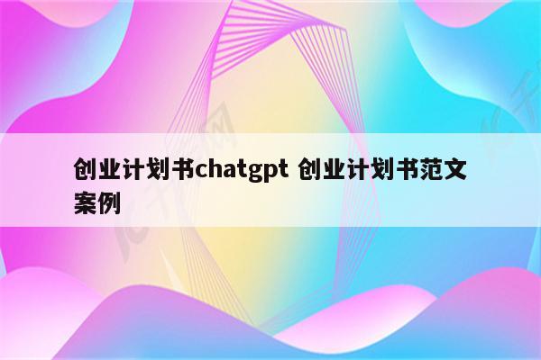创业计划书chatgpt 创业计划书范文案例