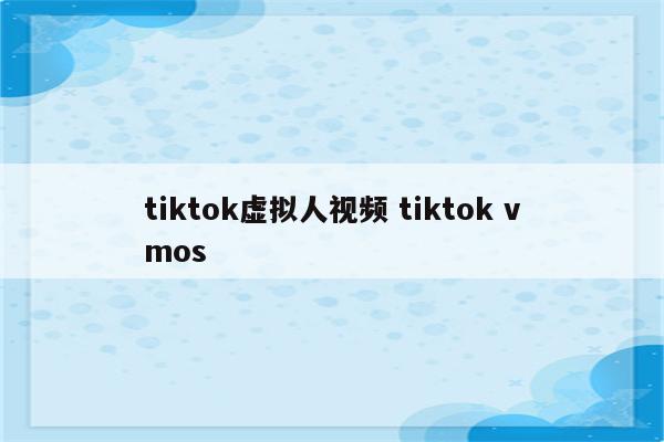 tiktok虚拟人视频 tiktok vmos