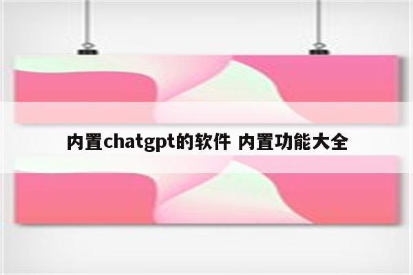 内置chatgpt的软件 内置功能大全
