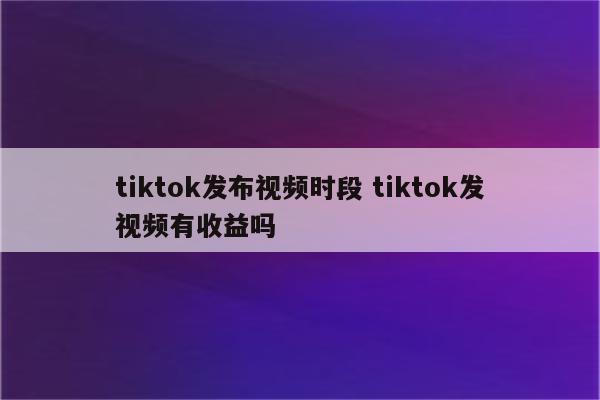 tiktok发布视频时段 tiktok发视频有收益吗