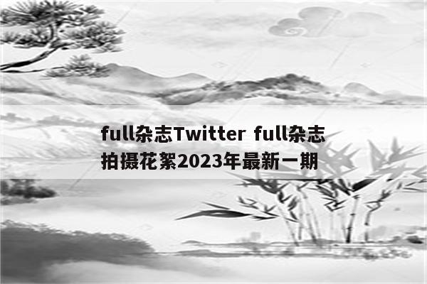full杂志Twitter full杂志拍摄花絮2023年最新一期