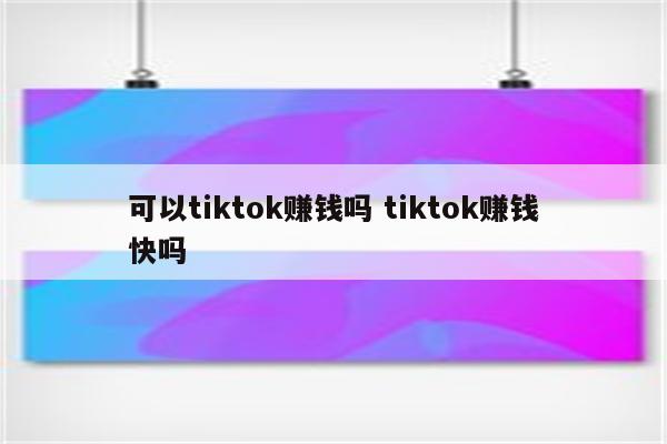 可以tiktok赚钱吗 tiktok赚钱快吗