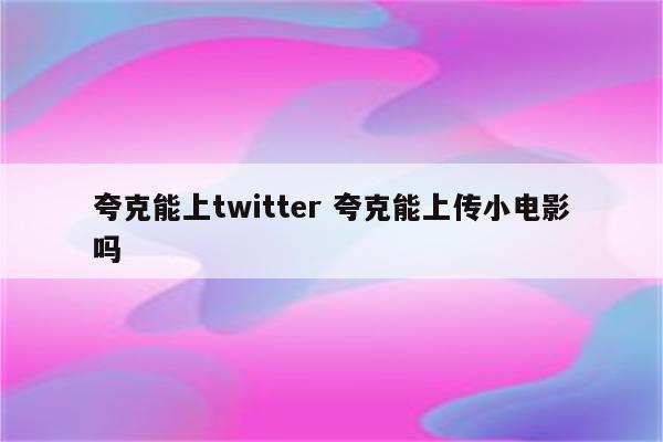 夸克能上twitter 夸克能上传小电影吗