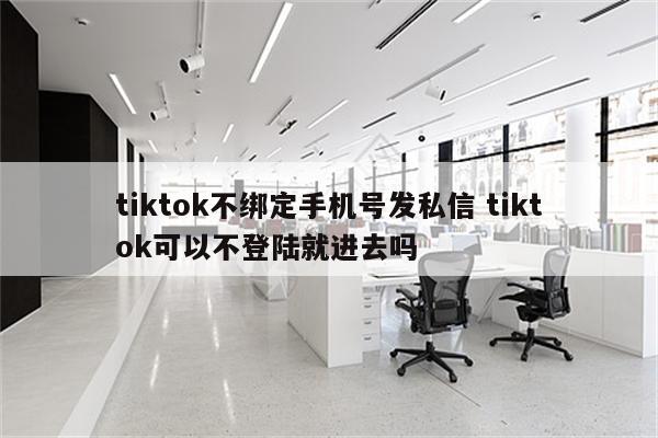 tiktok不绑定手机号发私信 tiktok可以不登陆就进去吗