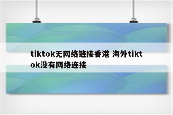 tiktok无网络链接香港 海外tiktok没有网络连接