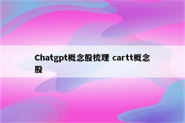 Chatgpt概念股梳理 cartt概念股