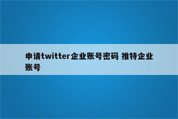 申请twitter企业账号密码 推特企业账号