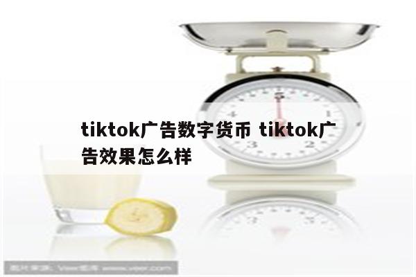 tiktok广告数字货币 tiktok广告效果怎么样