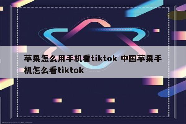 苹果怎么用手机看tiktok 中国苹果手机怎么看tiktok