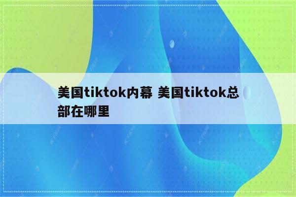 美国tiktok内幕 美国tiktok总部在哪里