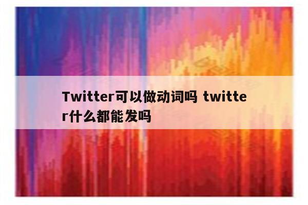 Twitter可以做动词吗 twitter什么都能发吗