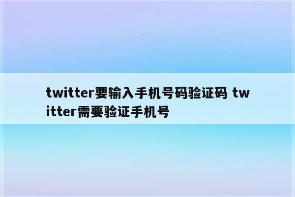 twitter要输入手机号码验证码 twitter需要验证手机号