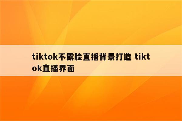 tiktok不露脸直播背景打造 tiktok直播界面