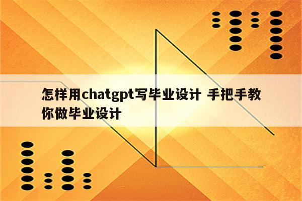怎样用chatgpt写毕业设计 手把手教你做毕业设计