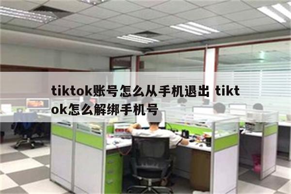 tiktok账号怎么从手机退出 tiktok怎么解绑手机号