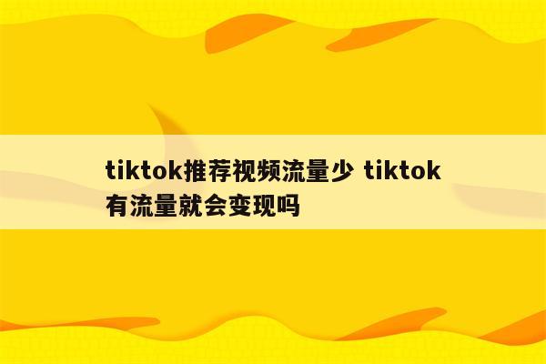 tiktok推荐视频流量少 tiktok有流量就会变现吗