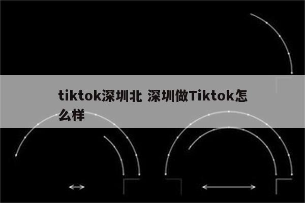tiktok深圳北 深圳做Tiktok怎么样