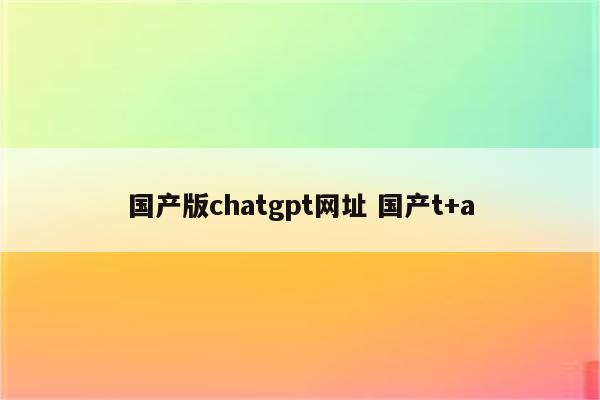 国产版chatgpt网址 国产t+a