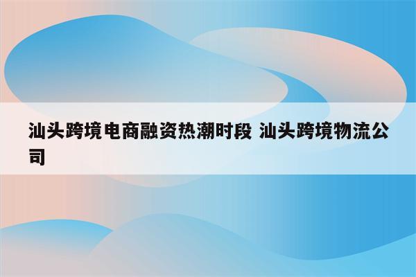 汕头跨境电商融资热潮时段 汕头跨境物流公司