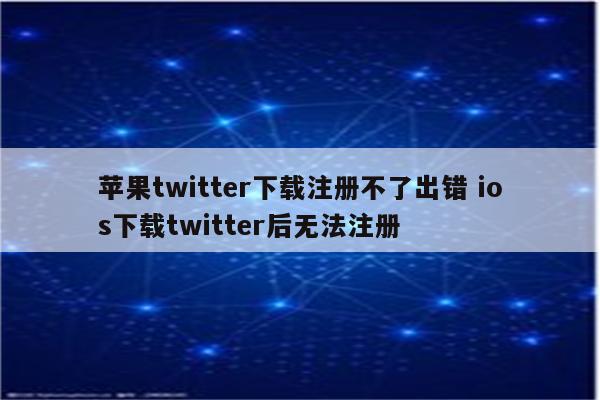 苹果twitter下载注册不了出错 ios下载twitter后无法注册