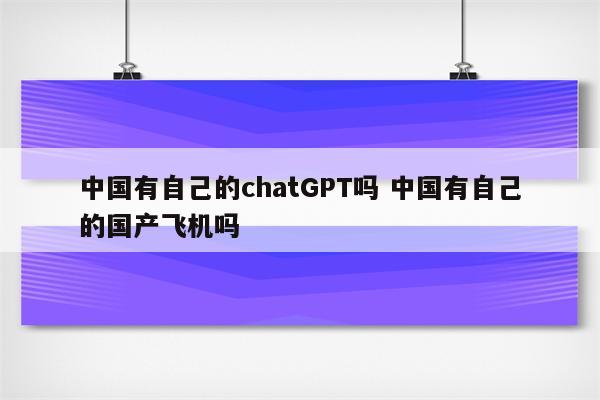 中国有自己的chatGPT吗 中国有自己的国产飞机吗