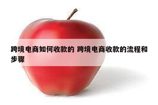 跨境电商如何收款的 跨境电商收款的流程和步骤