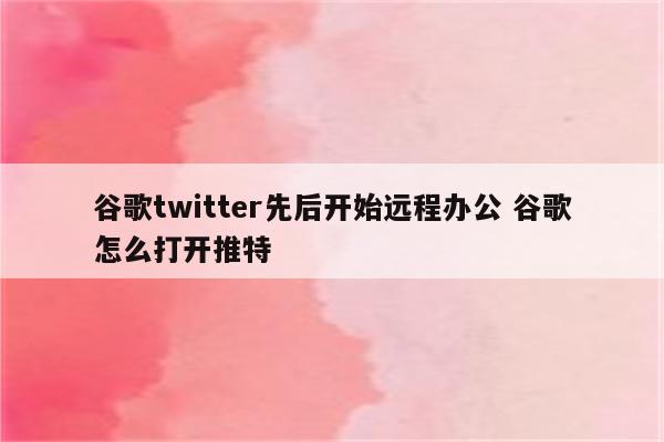 谷歌twitter先后开始远程办公 谷歌怎么打开推特