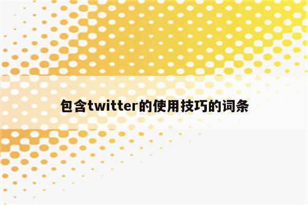 包含twitter的使用技巧的词条