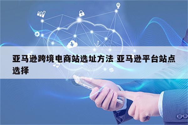 亚马逊跨境电商站选址方法 亚马逊平台站点选择