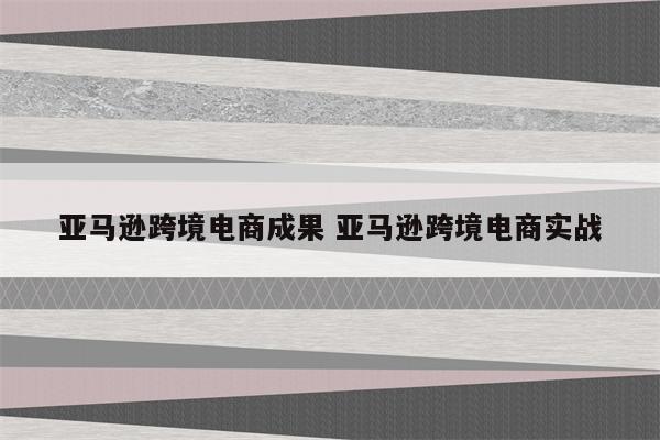 亚马逊跨境电商成果 亚马逊跨境电商实战