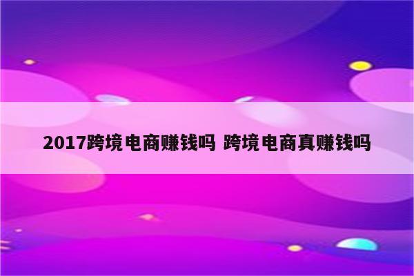 2017跨境电商赚钱吗 跨境电商真赚钱吗