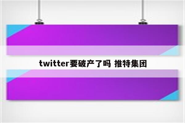 twitter要破产了吗 推特集团