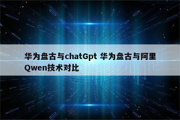 华为盘古与chatGpt 华为盘古与阿里Qwen技术对比